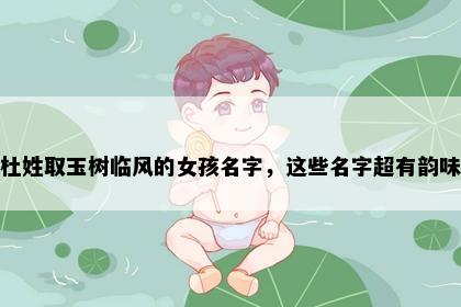 杜姓取玉树临风的女孩名字，这些名字超有韵味