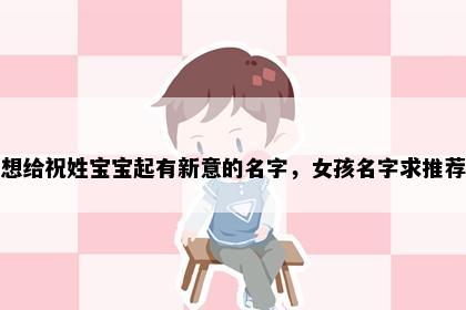 想给祝姓宝宝起有新意的名字，女孩名字求推荐
