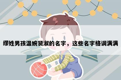 缪姓男孩温婉贤淑的名字，这些名字格调满满