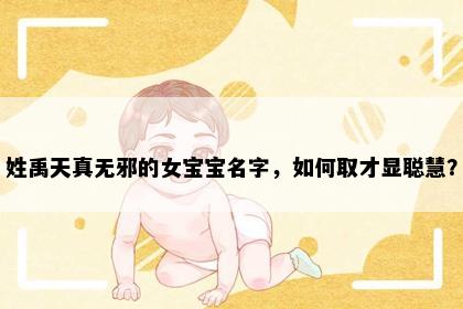 姓禹天真无邪的女宝宝名字，如何取才显聪慧？