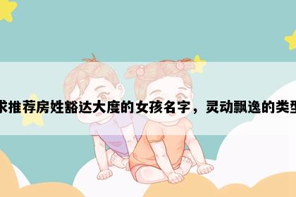 求推荐房姓豁达大度的女孩名字，灵动飘逸的类型