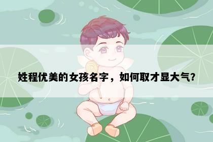姓程优美的女孩名字，如何取才显大气？