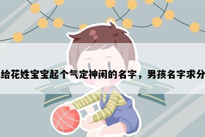 想给花姓宝宝起个气定神闲的名字，男孩名字求分享