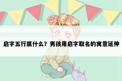 启字五行属什么？男孩用启字取名的寓意延伸