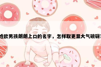 姓欧男孩朗朗上口的名字，怎样取更显大气磅礴？