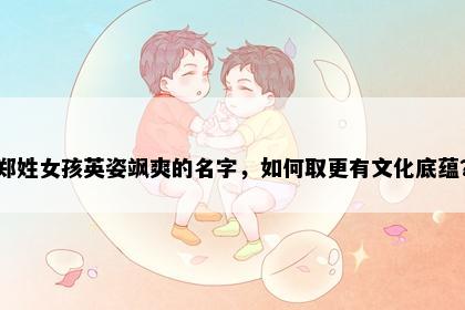 郑姓女孩英姿飒爽的名字，如何取更有文化底蕴？