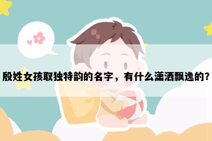 殷姓女孩取独特韵的名字，有什么潇洒飘逸的？