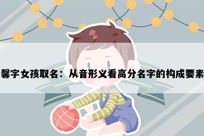 馨字女孩取名：从音形义看高分名字的构成要素