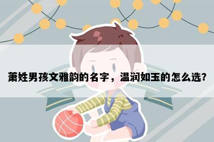萧姓男孩文雅韵的名字，温润如玉的怎么选？
