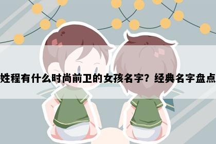 姓程有什么时尚前卫的女孩名字？经典名字盘点