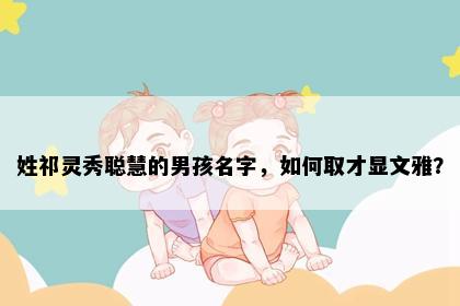 姓祁灵秀聪慧的男孩名字，如何取才显文雅？