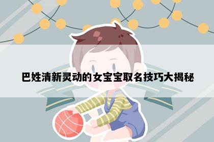 巴姓清新灵动的女宝宝取名技巧大揭秘