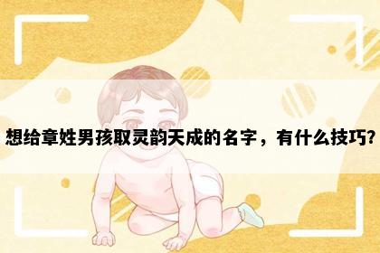 想给章姓男孩取灵韵天成的名字，有什么技巧？