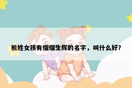 熊姓女孩有熠熠生辉的名字，叫什么好？