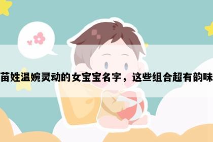 苗姓温婉灵动的女宝宝名字，这些组合超有韵味
