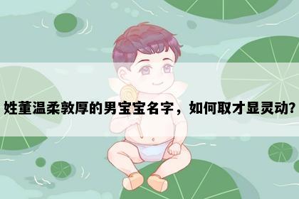 姓董温柔敦厚的男宝宝名字，如何取才显灵动？