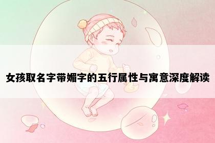 女孩取名字带媚字的五行属性与寓意深度解读