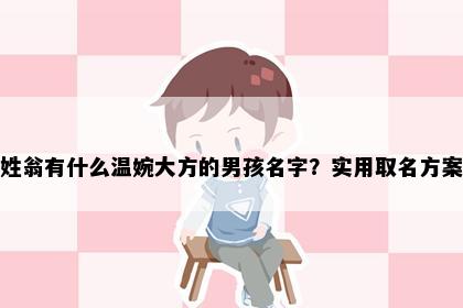 姓翁有什么温婉大方的男孩名字？实用取名方案