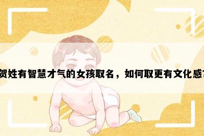 贺姓有智慧才气的女孩取名，如何取更有文化感？