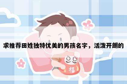 求推荐田姓独特优美的男孩名字，活泼开朗的