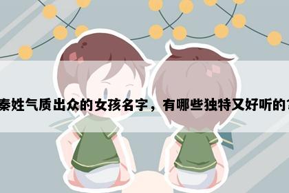 秦姓气质出众的女孩名字，有哪些独特又好听的？