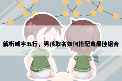 解析威字五行，男孩取名如何搭配出最佳组合