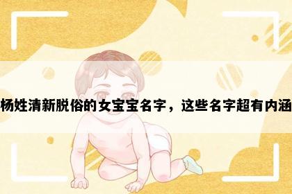 杨姓清新脱俗的女宝宝名字，这些名字超有内涵