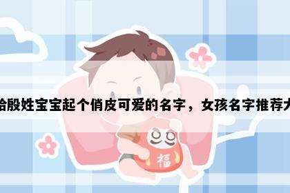 想给殷姓宝宝起个俏皮可爱的名字，女孩名字推荐大全
