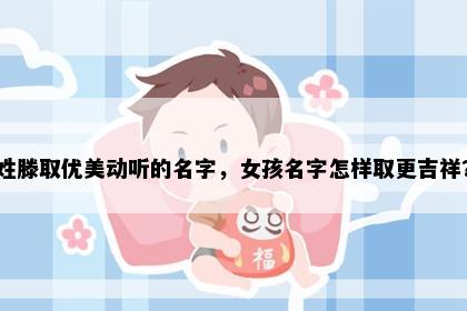 姓滕取优美动听的名字，女孩名字怎样取更吉祥？