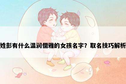 姓彭有什么温润儒雅的女孩名字？取名技巧解析