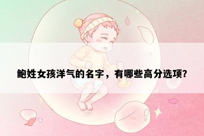 鲍姓女孩洋气的名字，有哪些高分选项？