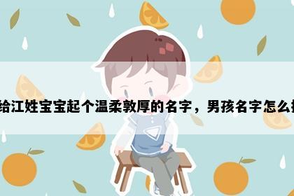 想给江姓宝宝起个温柔敦厚的名字，男孩名字怎么挑？