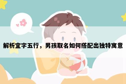 解析宜字五行，男孩取名如何搭配出独特寓意