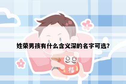 姓荣男孩有什么含义深的名字可选？