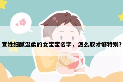 宣姓细腻温柔的女宝宝名字，怎么取才够特别？