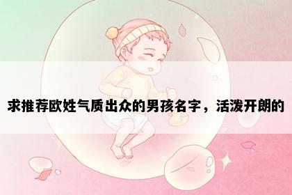 求推荐欧姓气质出众的男孩名字，活泼开朗的