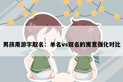 男孩用游字取名：单名vs双名的寓意强化对比