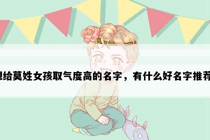 想给莫姓女孩取气度高的名字，有什么好名字推荐？