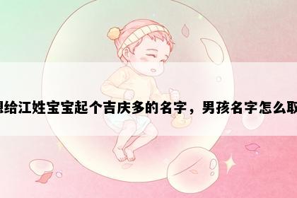 想给江姓宝宝起个吉庆多的名字，男孩名字怎么取？