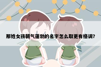 那姓女孩朝气蓬勃的名字怎么取更有格调？
