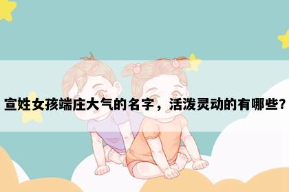 宣姓女孩端庄大气的名字，活泼灵动的有哪些？