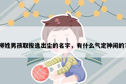 柳姓男孩取俊逸出尘的名字，有什么气定神闲的？