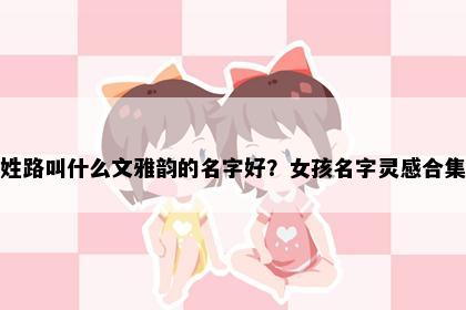 姓路叫什么文雅韵的名字好？女孩名字灵感合集
