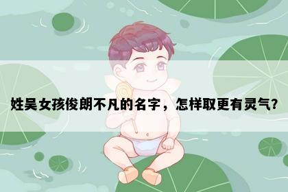 姓吴女孩俊朗不凡的名字，怎样取更有灵气？
