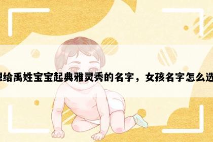 想给禹姓宝宝起典雅灵秀的名字，女孩名字怎么选？