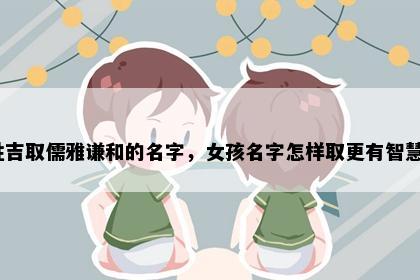 姓吉取儒雅谦和的名字，女孩名字怎样取更有智慧？