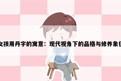 女孩用丹字的寓意：现代视角下的品格与修养象征