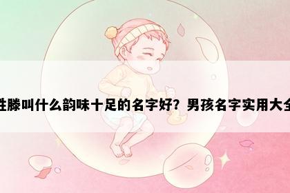 姓滕叫什么韵味十足的名字好？男孩名字实用大全