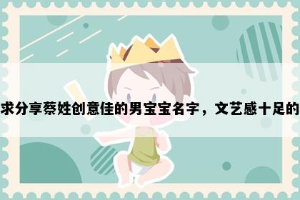 求分享蔡姓创意佳的男宝宝名字，文艺感十足的
