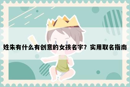姓朱有什么有创意的女孩名字？实用取名指南